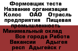 Формовщик теста › Название организации ­ Колос-3, ОАО › Отрасль предприятия ­ Пищевая промышленность › Минимальный оклад ­ 21 000 - Все города Работа » Вакансии   . Адыгея респ.,Адыгейск г.